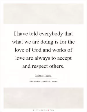 I have told everybody that what we are doing is for the love of God and works of love are always to accept and respect others Picture Quote #1