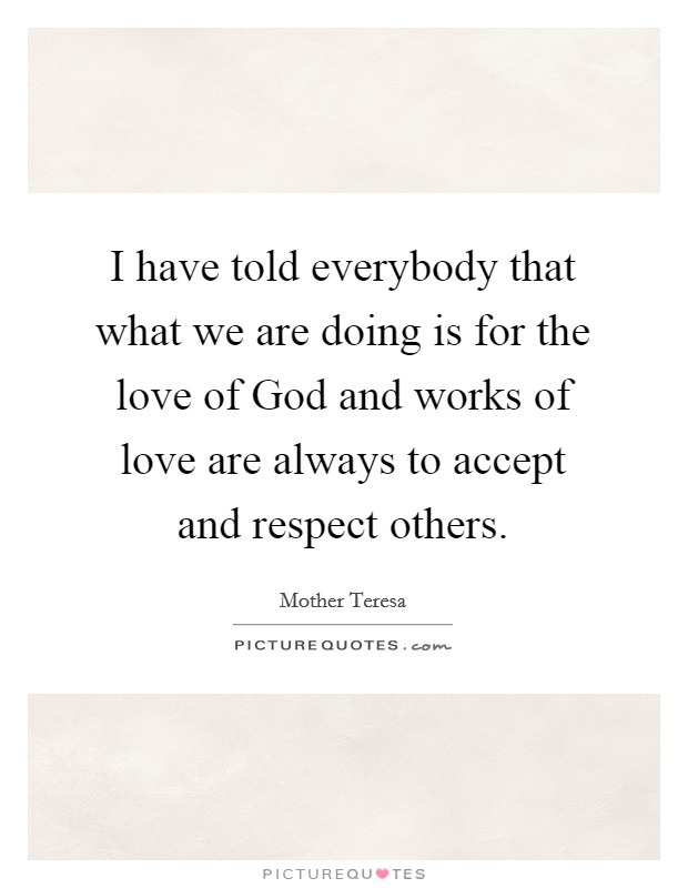 I have told everybody that what we are doing is for the love of God and works of love are always to accept and respect others. Picture Quote #1