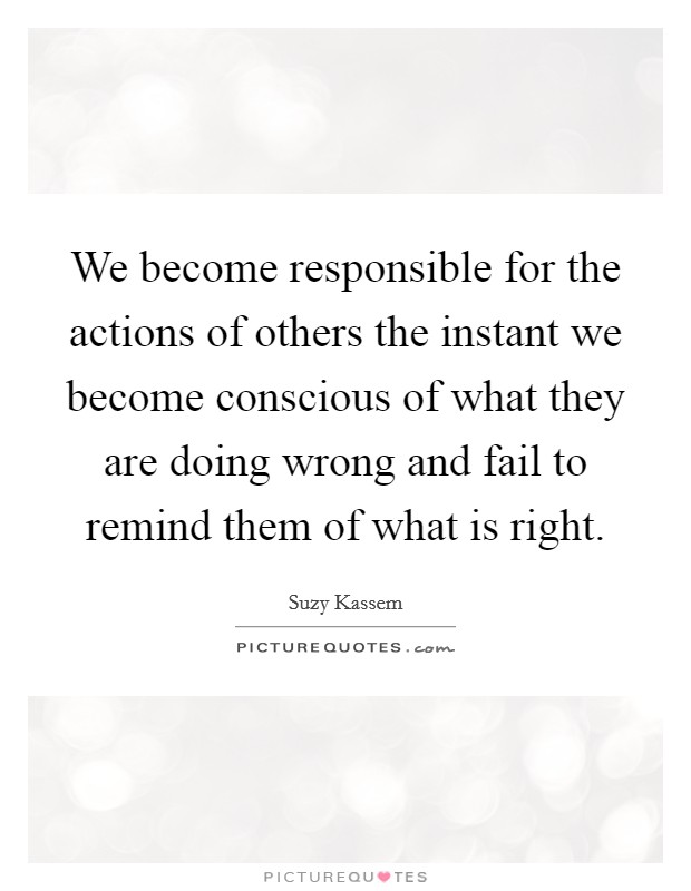 We become responsible for the actions of others the instant we become conscious of what they are doing wrong and fail to remind them of what is right. Picture Quote #1