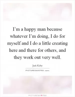 I’m a happy man because whatever I’m doing, I do for myself and I do a little creating here and there for others, and they work out very well Picture Quote #1