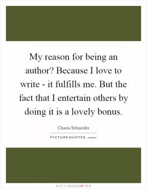 My reason for being an author? Because I love to write - it fulfills me. But the fact that I entertain others by doing it is a lovely bonus Picture Quote #1