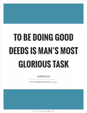To be doing good deeds is man’s most glorious task Picture Quote #1