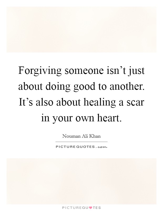 Forgiving someone isn't just about doing good to another. It's also about healing a scar in your own heart. Picture Quote #1