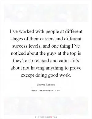 I’ve worked with people at different stages of their careers and different success levels, and one thing I’ve noticed about the guys at the top is they’re so relaxed and calm - it’s about not having anything to prove except doing good work Picture Quote #1