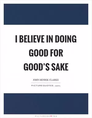 I believe in doing good for good’s sake Picture Quote #1