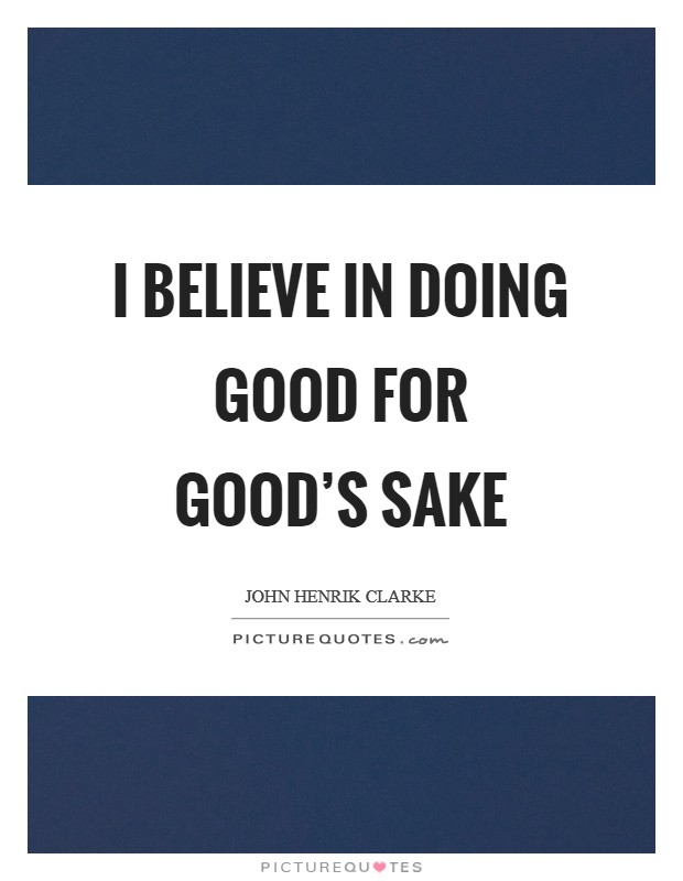 I believe in doing good for good's sake Picture Quote #1