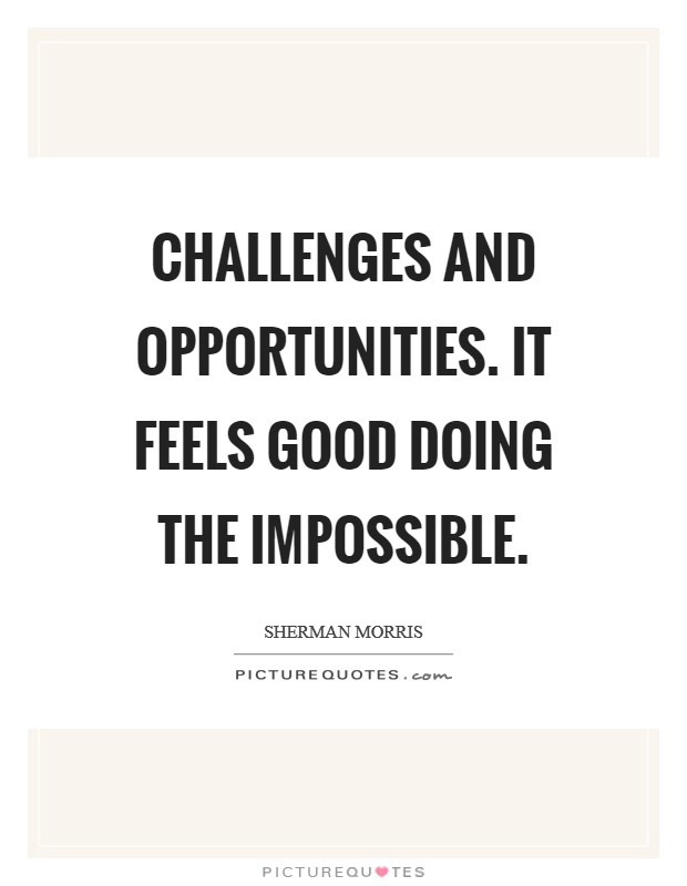 Challenges and opportunities. It feels good doing the impossible. Picture Quote #1