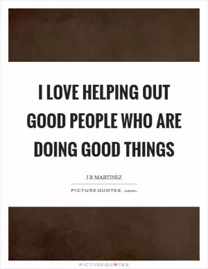 I love helping out good people who are doing good things Picture Quote #1