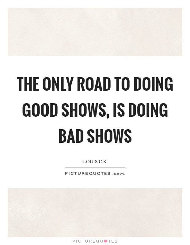 The only road to doing good shows, is doing bad shows Picture Quote #1