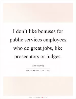 I don’t like bonuses for public services employees who do great jobs, like prosecutors or judges Picture Quote #1