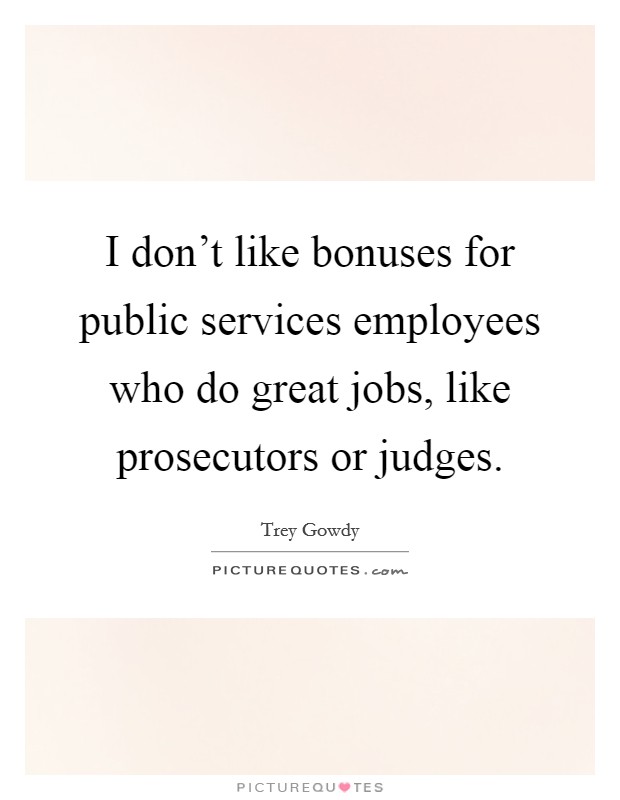 I don't like bonuses for public services employees who do great jobs, like prosecutors or judges. Picture Quote #1
