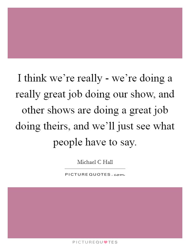 I think we're really - we're doing a really great job doing our show, and other shows are doing a great job doing theirs, and we'll just see what people have to say. Picture Quote #1
