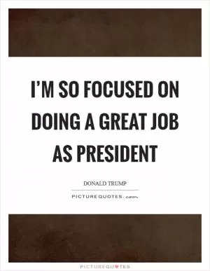 I’m so focused on doing a great job as President Picture Quote #1