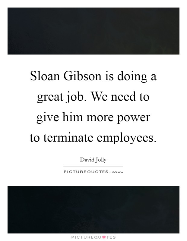 Sloan Gibson is doing a great job. We need to give him more power to terminate employees. Picture Quote #1