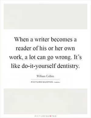 When a writer becomes a reader of his or her own work, a lot can go wrong. It’s like do-it-yourself dentistry Picture Quote #1
