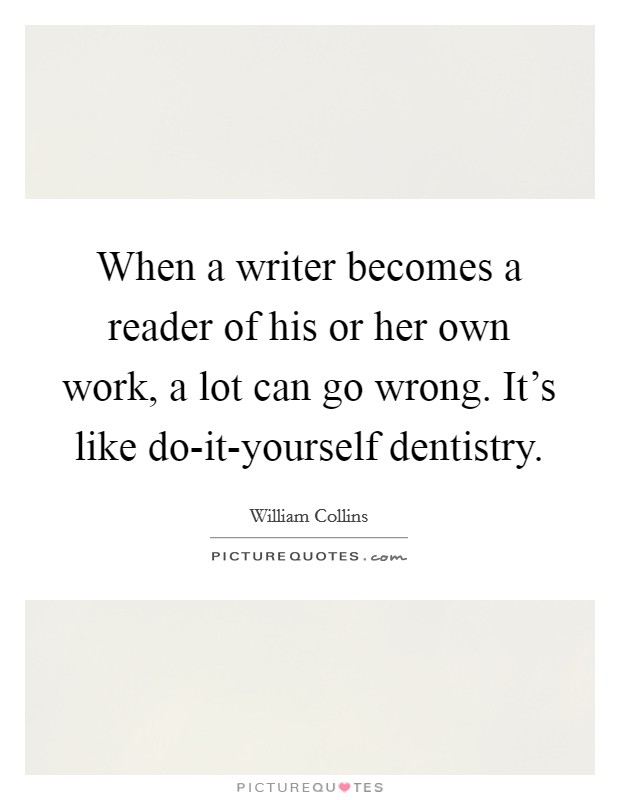 When a writer becomes a reader of his or her own work, a lot can go wrong. It's like do-it-yourself dentistry. Picture Quote #1