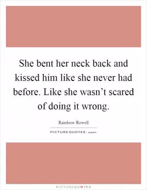 She bent her neck back and kissed him like she never had before. Like she wasn’t scared of doing it wrong Picture Quote #1