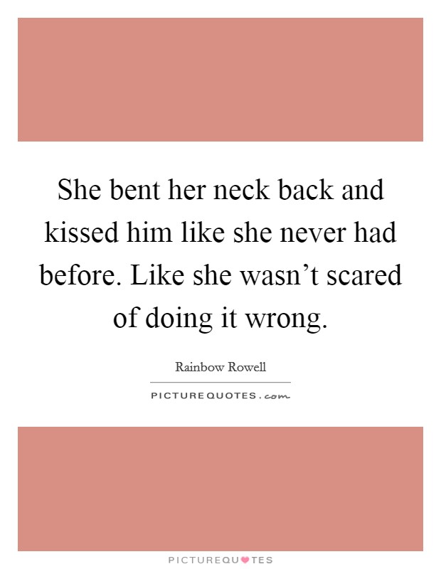 She bent her neck back and kissed him like she never had before. Like she wasn't scared of doing it wrong. Picture Quote #1