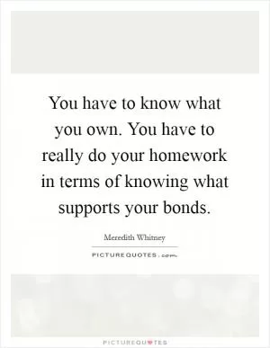 You have to know what you own. You have to really do your homework in terms of knowing what supports your bonds Picture Quote #1