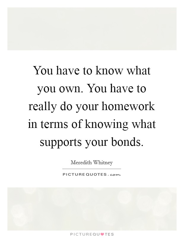 You have to know what you own. You have to really do your homework in terms of knowing what supports your bonds. Picture Quote #1