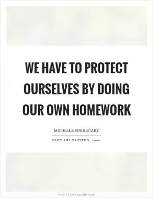 We have to protect ourselves by doing our own homework Picture Quote #1