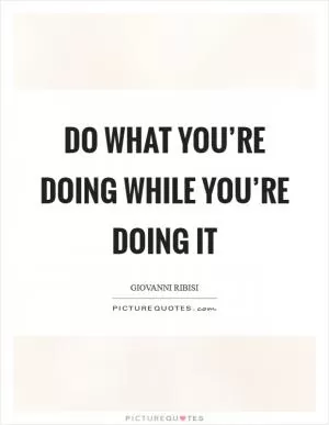 Do what you’re doing while you’re doing it Picture Quote #1