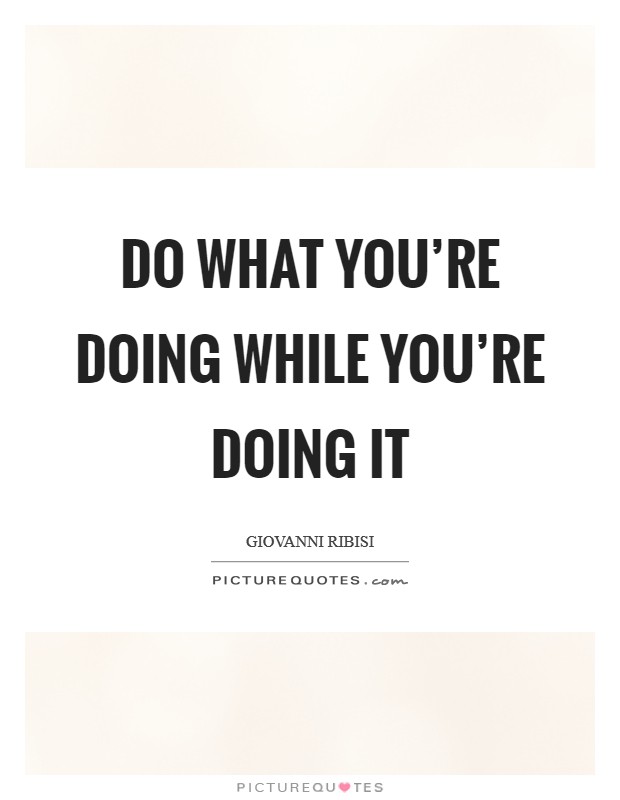 Do what you're doing while you're doing it Picture Quote #1