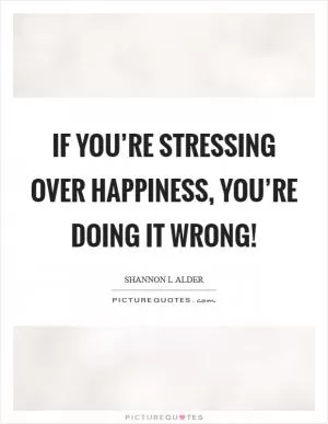 If you’re stressing over happiness, you’re doing it wrong! Picture Quote #1