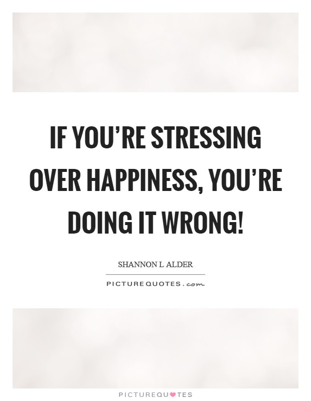 If you're stressing over happiness, you're doing it wrong! Picture Quote #1