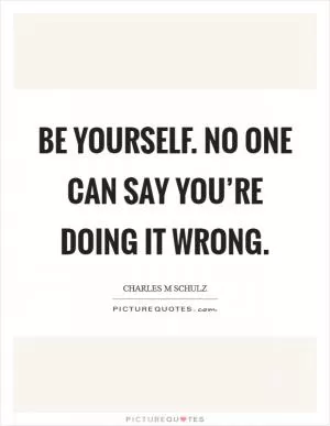 Be yourself. No one can say you’re doing it wrong Picture Quote #1