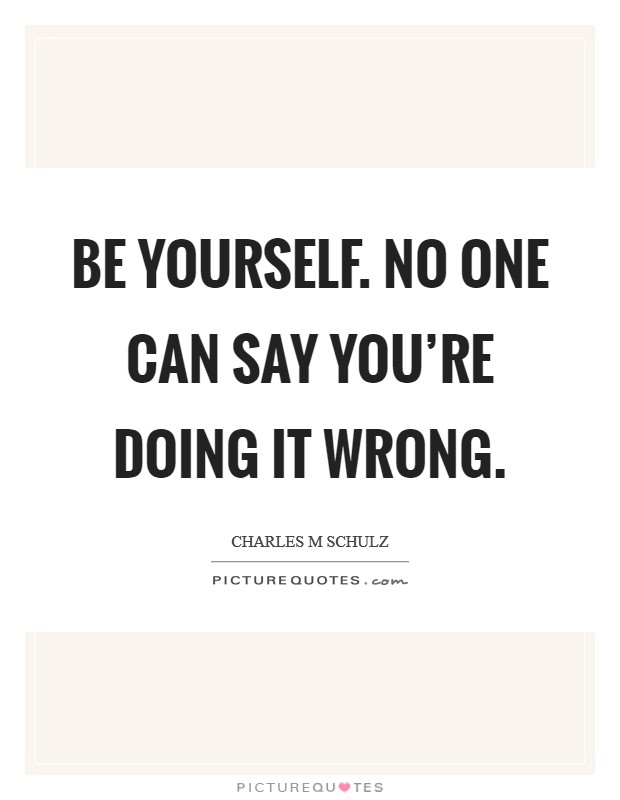Be yourself. No one can say you're doing it wrong. Picture Quote #1