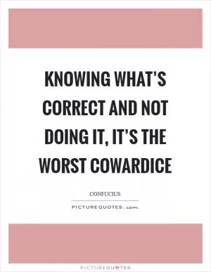 Knowing what’s correct and not doing it, it’s the worst cowardice Picture Quote #1