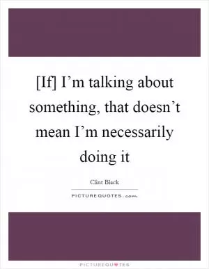 [If] I’m talking about something, that doesn’t mean I’m necessarily doing it Picture Quote #1