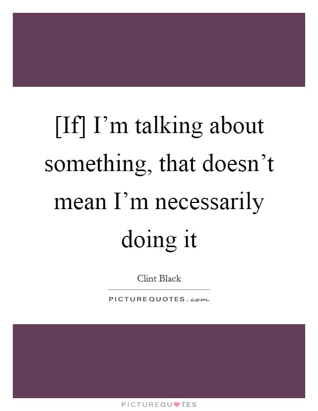 [If] I'm talking about something, that doesn't mean I'm necessarily doing it Picture Quote #1