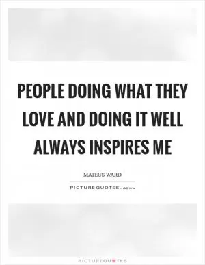 People doing what they love and doing it well always inspires me Picture Quote #1