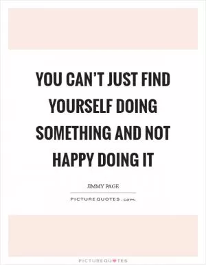 You can’t just find yourself doing something and not happy doing it Picture Quote #1