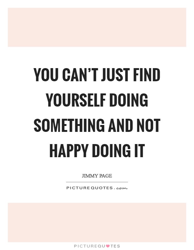 You can't just find yourself doing something and not happy doing it Picture Quote #1