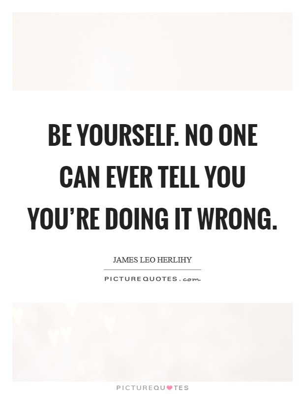 Be yourself. No one can ever tell you you're doing it wrong. Picture Quote #1