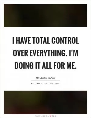 I have total control over everything. I’m doing it all for me Picture Quote #1