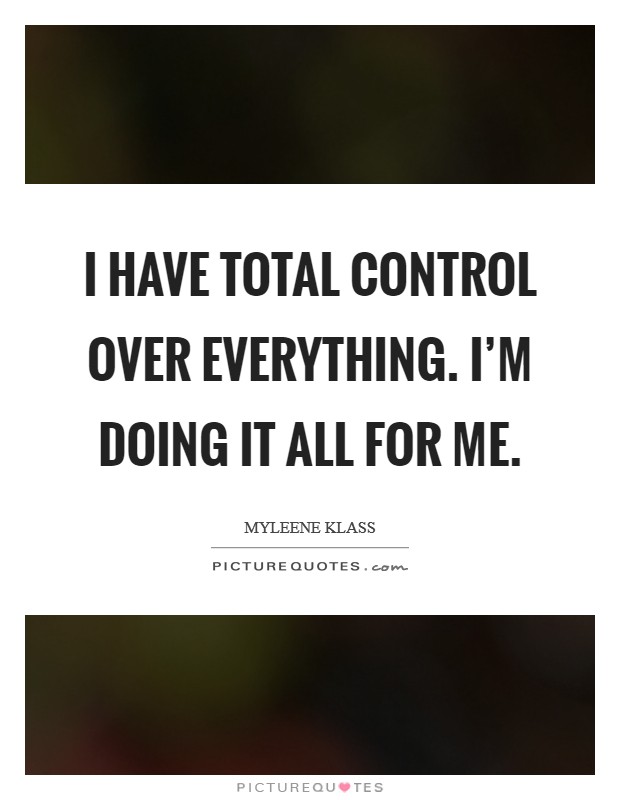 I have total control over everything. I'm doing it all for me. Picture Quote #1