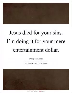 Jesus died for your sins. I’m doing it for your mere entertainment dollar Picture Quote #1