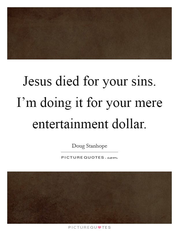 Jesus died for your sins. I'm doing it for your mere entertainment dollar. Picture Quote #1