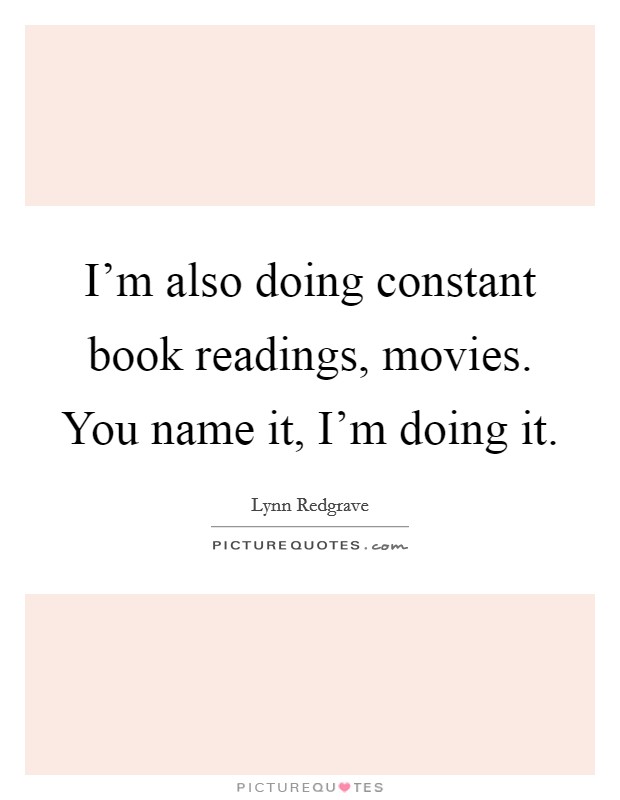 I'm also doing constant book readings, movies. You name it, I'm doing it. Picture Quote #1