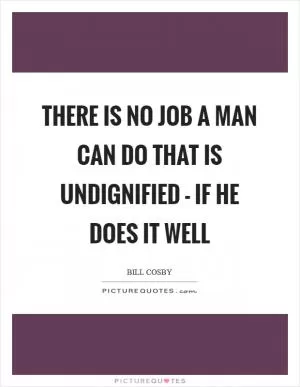 There is no job a man can do that is undignified - if he does it well Picture Quote #1