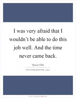 I was very afraid that I wouldn’t be able to do this job well. And the time never came back Picture Quote #1