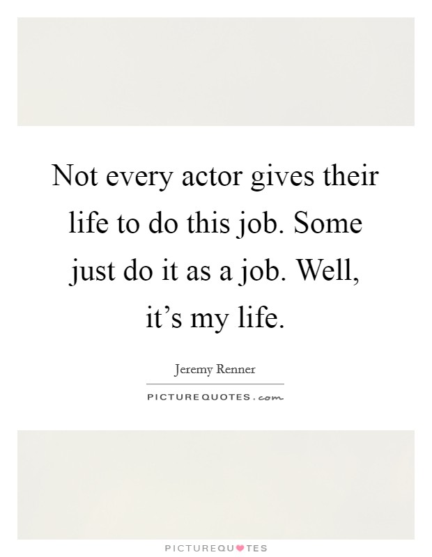 Not every actor gives their life to do this job. Some just do it as a job. Well, it's my life. Picture Quote #1