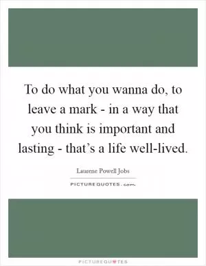 To do what you wanna do, to leave a mark - in a way that you think is important and lasting - that’s a life well-lived Picture Quote #1