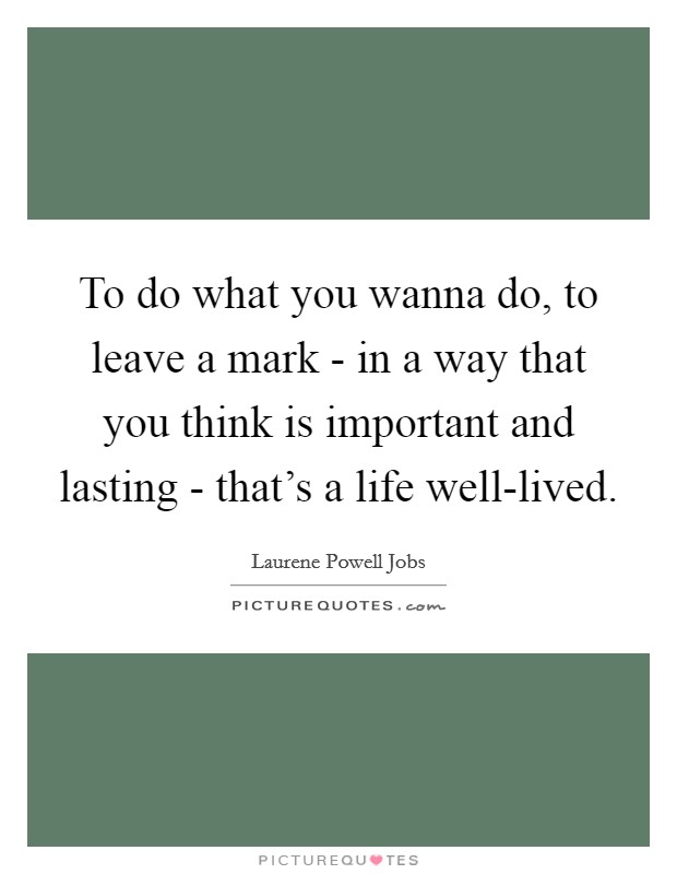 To do what you wanna do, to leave a mark - in a way that you think is important and lasting - that's a life well-lived. Picture Quote #1