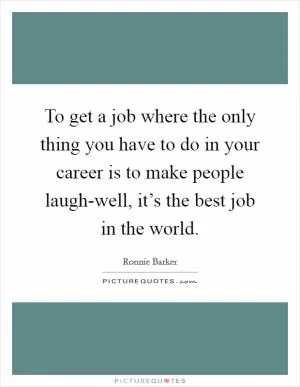 To get a job where the only thing you have to do in your career is to make people laugh-well, it’s the best job in the world Picture Quote #1