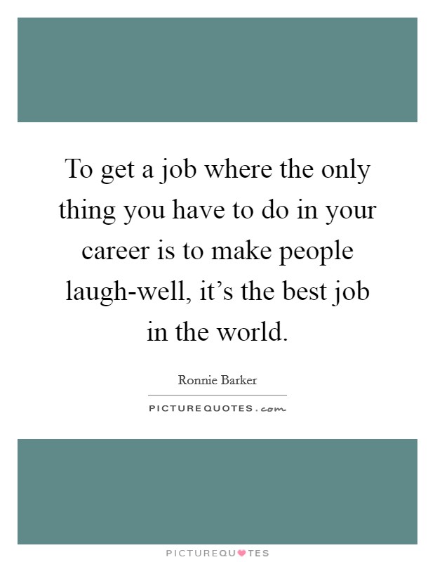 To get a job where the only thing you have to do in your career is to make people laugh-well, it's the best job in the world. Picture Quote #1